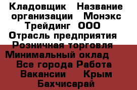 Кладовщик › Название организации ­ Монэкс Трейдинг, ООО › Отрасль предприятия ­ Розничная торговля › Минимальный оклад ­ 1 - Все города Работа » Вакансии   . Крым,Бахчисарай